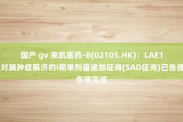 国产 gv 来凯医药-B(02105.HK)：LAE102针对臃肿症赈济的I期单剂量递加征询(SAD征询)已告捷完成