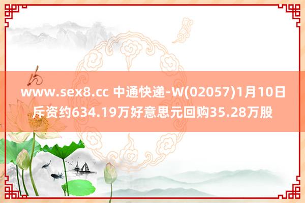 www.sex8.cc 中通快递-W(02057)1月10日斥资约634.19万好意思元回购35.28万股