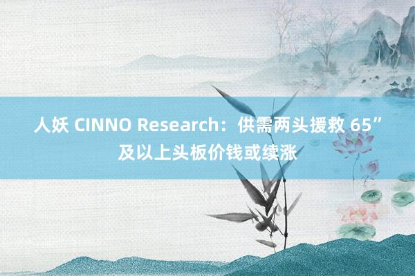 人妖 CINNO Research：供需两头援救 65”及以上头板价钱或续涨