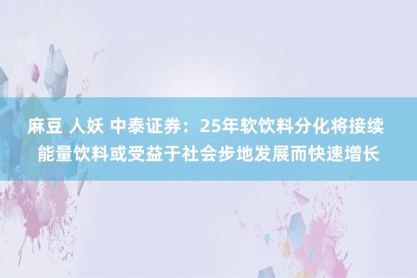 麻豆 人妖 中泰证券：25年软饮料分化将接续 能量饮料或受益于社会步地发展而快速增长