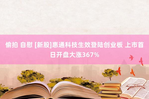 偷拍 自慰 [新股]惠通科技生效登陆创业板 上市首日开盘大涨367%