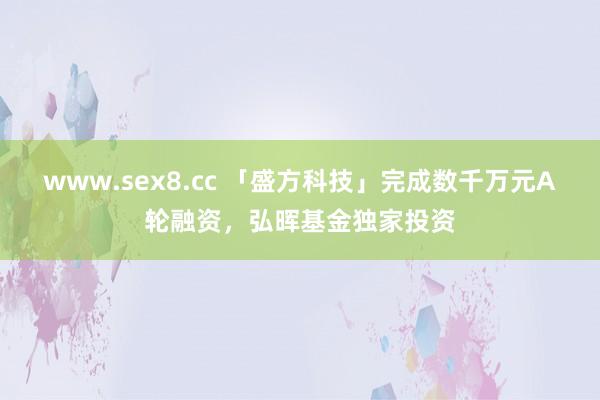 www.sex8.cc 「盛方科技」完成数千万元A轮融资，弘晖基金独家投资