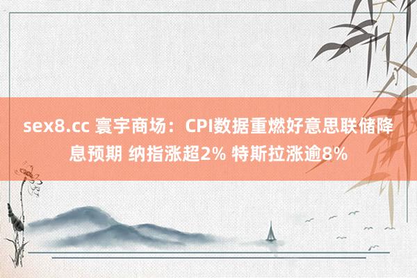 sex8.cc 寰宇商场：CPI数据重燃好意思联储降息预期 纳指涨超2% 特斯拉涨逾8%