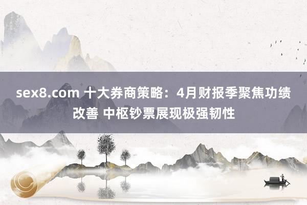 sex8.com 十大券商策略：4月财报季聚焦功绩改善 中枢钞票展现极强韧性