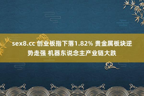 sex8.cc 创业板指下落1.82% 贵金属板块逆势走强 机器东说念主产业链大跌