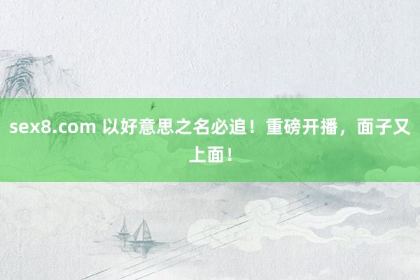 sex8.com 以好意思之名必追！重磅开播，面子又上面！