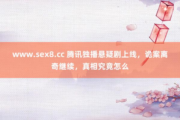 www.sex8.cc 腾讯独播悬疑剧上线，诡案离奇继续，真相究竟怎么