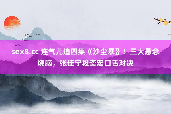 sex8.cc 连气儿追四集《沙尘暴》！三大悬念烧脑，张佳宁段奕宏口舌对决