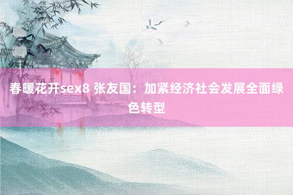 春暖花开sex8 张友国：加紧经济社会发展全面绿色转型