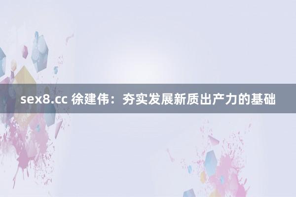 sex8.cc 徐建伟：夯实发展新质出产力的基础