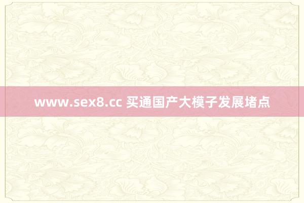 www.sex8.cc 买通国产大模子发展堵点