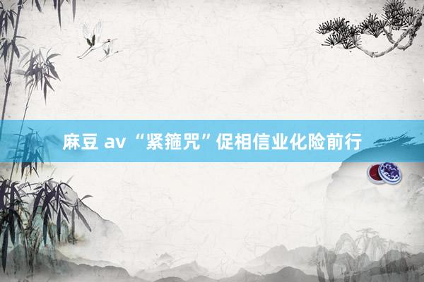 麻豆 av “紧箍咒”促相信业化险前行