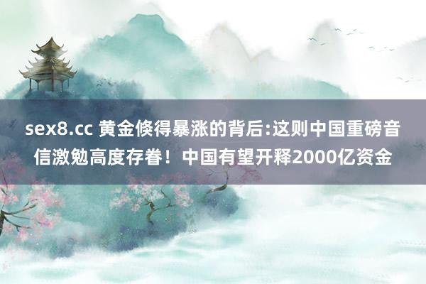 sex8.cc 黄金倏得暴涨的背后:这则中国重磅音信激勉高度存眷！中国有望开释2000亿资金