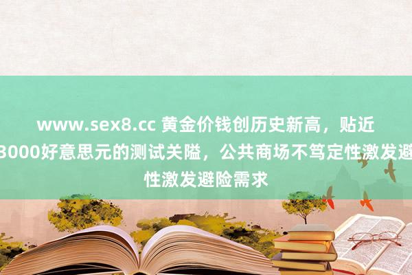 www.sex8.cc 黄金价钱创历史新高，贴近每盎司3000好意思元的测试关隘，公共商场不笃定性激发避险需求