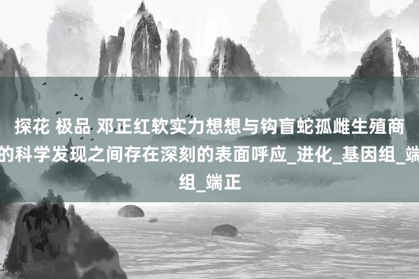 探花 极品 邓正红软实力想想与钩盲蛇孤雌生殖商议的科学发现之间存在深刻的表面呼应_进化_基因组_端正