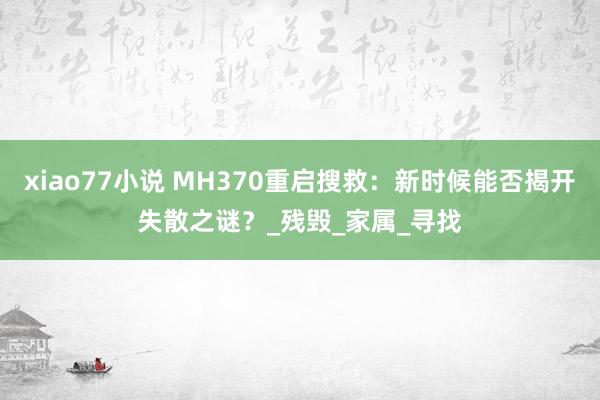 xiao77小说 MH370重启搜救：新时候能否揭开失散之谜？_残毁_家属_寻找
