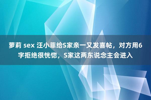 萝莉 sex 汪小菲给S家亲一又发喜帖，对方用6字拒绝很恍惚，S家这两东说念主会进入