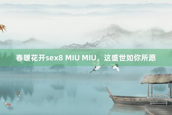 春暖花开sex8 MIU MIU，这盛世如你所愿