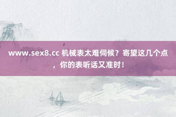 www.sex8.cc 机械表太难伺候？寄望这几个点，你的表听话又准时！