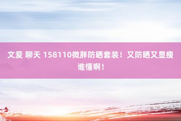 文爱 聊天 158110微胖防晒套装！又防晒又显瘦谁懂啊！