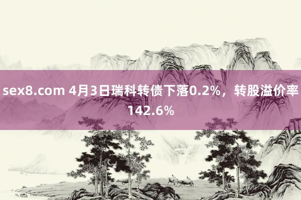 sex8.com 4月3日瑞科转债下落0.2%，转股溢价率142.6%