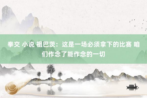 拳交 小说 祖巴茨：这是一场必须拿下的比赛 咱们作念了能作念的一切