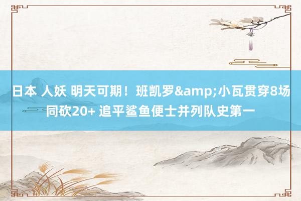 日本 人妖 明天可期！班凯罗&小瓦贯穿8场同砍20+ 追平鲨鱼便士并列队史第一