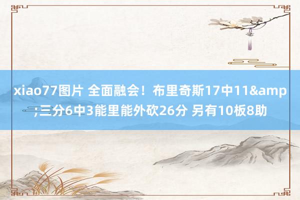 xiao77图片 全面融会！布里奇斯17中11&三分6中3能里能外砍26分 另有10板8助
