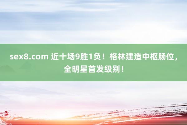 sex8.com 近十场9胜1负！格林建造中枢肠位，全明星首发级别！