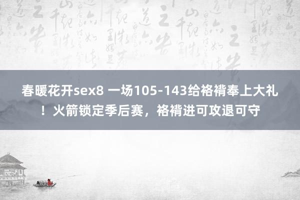 春暖花开sex8 一场105-143给袼褙奉上大礼！火箭锁定季后赛，袼褙进可攻退可守