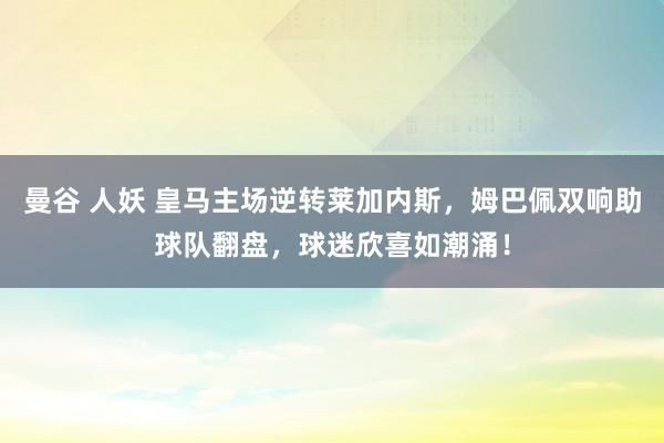 曼谷 人妖 皇马主场逆转莱加内斯，姆巴佩双响助球队翻盘，球迷欣喜如潮涌！