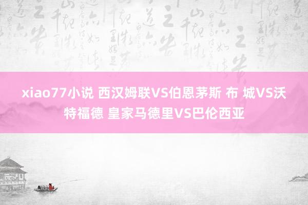 xiao77小说 西汉姆联VS伯恩茅斯 布 城VS沃特福德 皇家马德里VS巴伦西亚