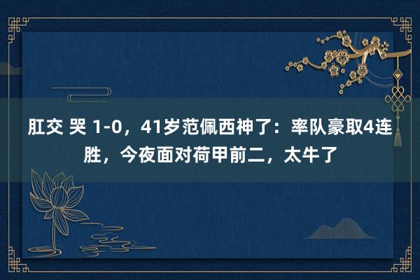 肛交 哭 1-0，41岁范佩西神了：率队豪取4连胜，今夜面对荷甲前二，太牛了