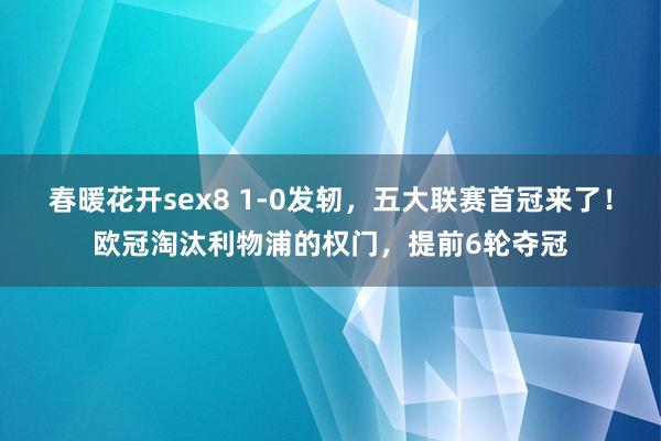 春暖花开sex8 1-0发轫，五大联赛首冠来了！欧冠淘汰利物浦的权门，提前6轮夺冠