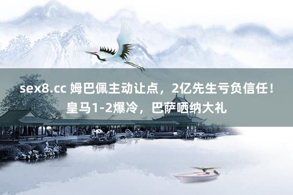 sex8.cc 姆巴佩主动让点，2亿先生亏负信任！皇马1-2爆冷，巴萨哂纳大礼