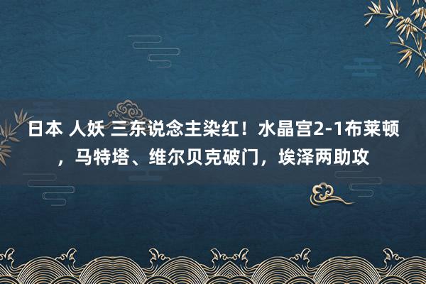 日本 人妖 三东说念主染红！水晶宫2-1布莱顿，马特塔、维尔贝克破门，埃泽两助攻
