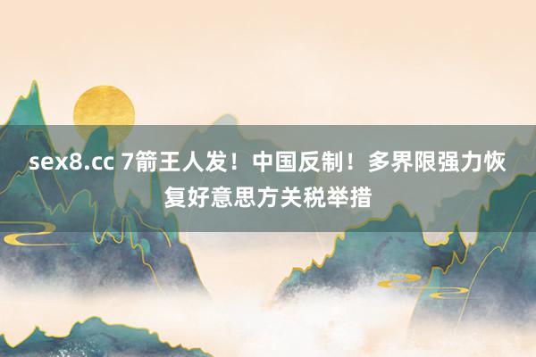 sex8.cc 7箭王人发！中国反制！多界限强力恢复好意思方关税举措