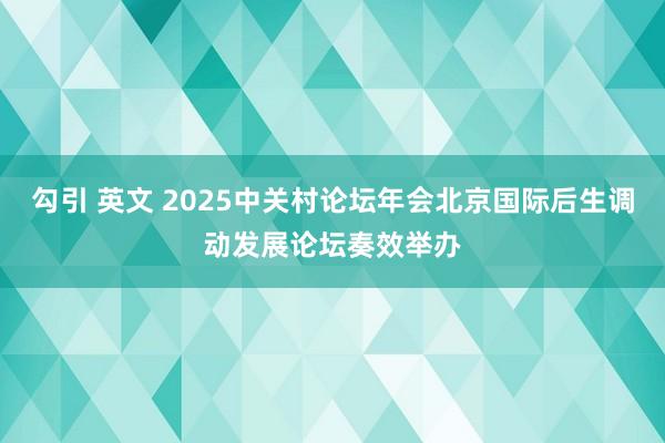 勾引 英文 2025中关村论坛年会北京国际后生调动发展论坛奏效举办