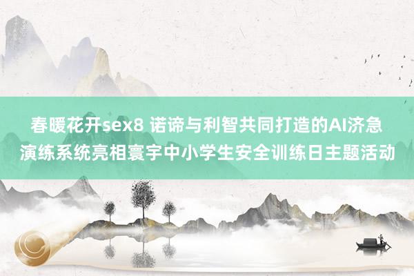 春暖花开sex8 诺谛与利智共同打造的AI济急演练系统亮相寰宇中小学生安全训练日主题活动