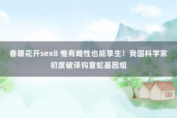 春暖花开sex8 惟有雌性也能孳生！我国科学家初度破译钩盲蛇基因组