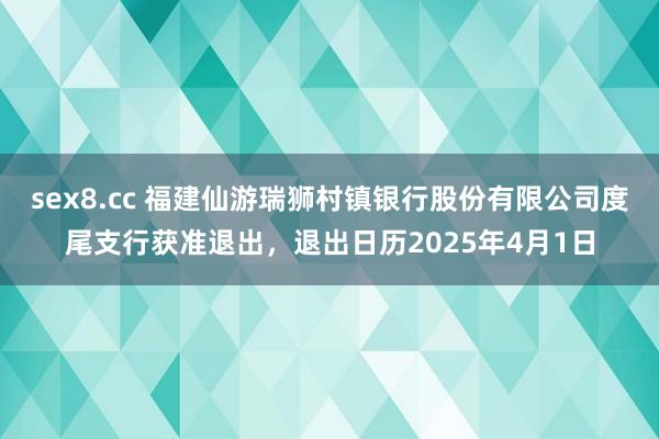 sex8.cc 福建仙游瑞狮村镇银行股份有限公司度尾支行获准退出，退出日历2025年4月1日