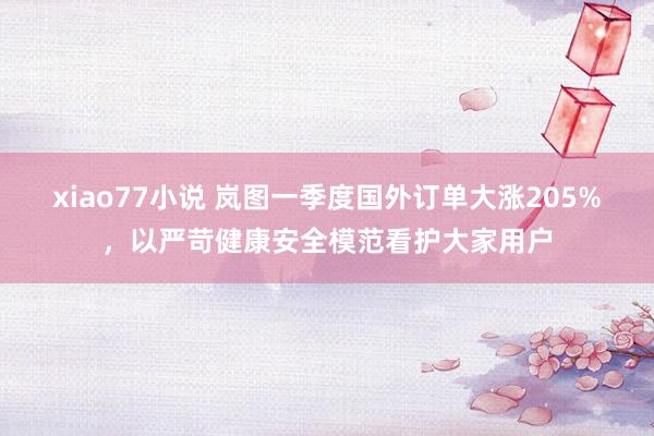 xiao77小说 岚图一季度国外订单大涨205%，以严苛健康安全模范看护大家用户