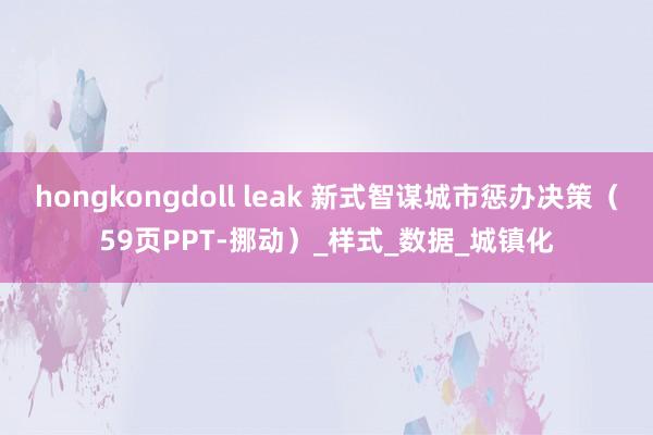 hongkongdoll leak 新式智谋城市惩办决策（59页PPT-挪动）_样式_数据_城镇化