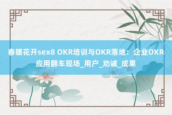 春暖花开sex8 OKR培训与OKR落地：企业OKR应用翻车现场_用户_劝诫_成果