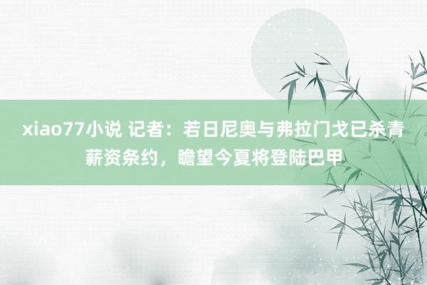 xiao77小说 记者：若日尼奥与弗拉门戈已杀青薪资条约，瞻望今夏将登陆巴甲
