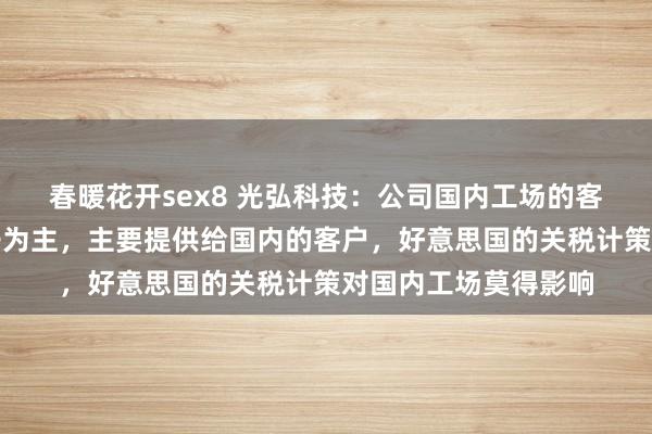 春暖花开sex8 光弘科技：公司国内工场的客户以手机及汽车电子为主，主要提供给国内的客户，好意思国的关税计策对国内工场莫得影响