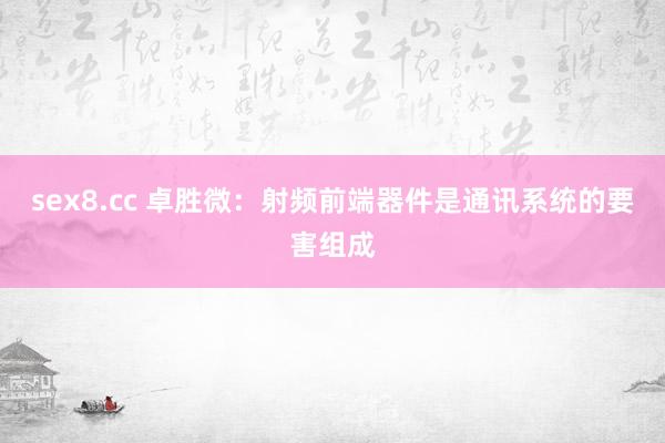 sex8.cc 卓胜微：射频前端器件是通讯系统的要害组成