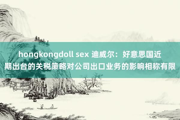 hongkongdoll sex 迪威尔：好意思国近期出台的关税策略对公司出口业务的影响相称有限
