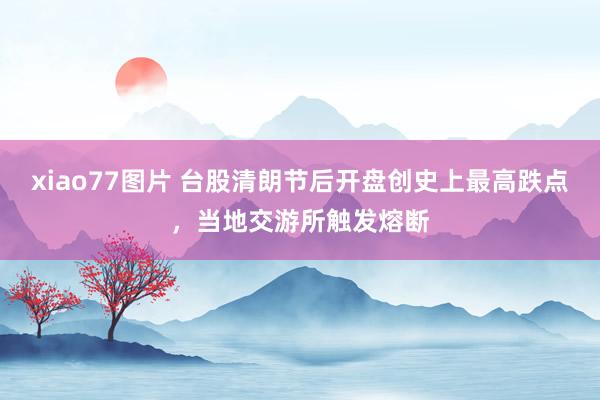 xiao77图片 台股清朗节后开盘创史上最高跌点，当地交游所触发熔断