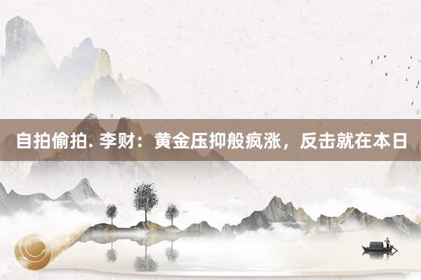 自拍偷拍. 李财：黄金压抑般疯涨，反击就在本日